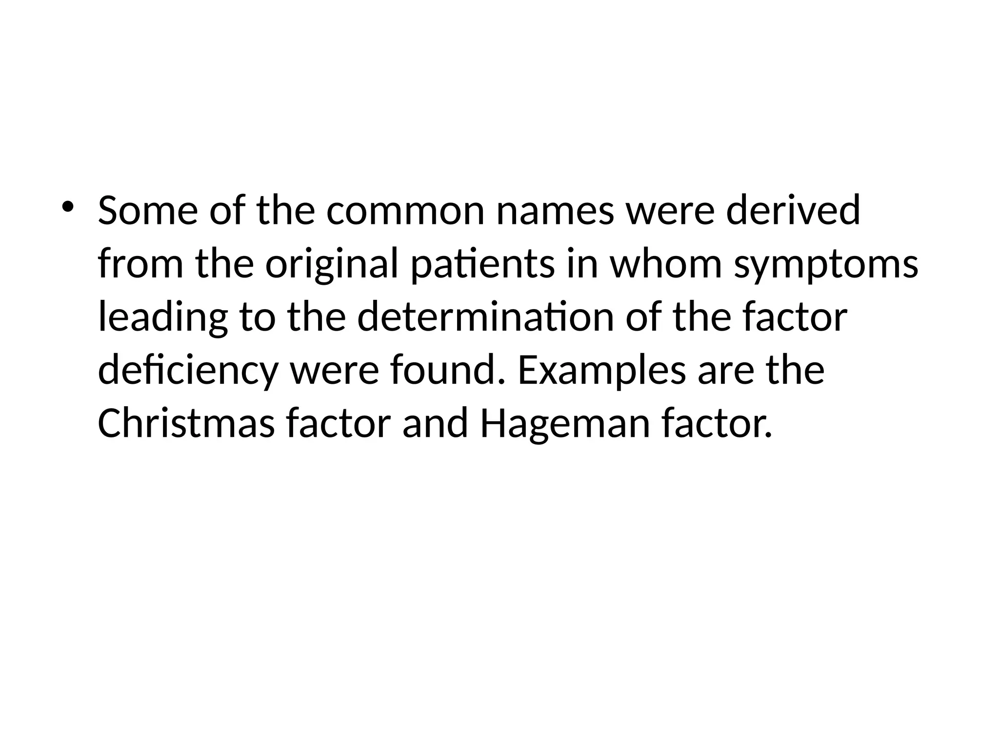 • Some of the common names were derived
from the original patients in whom symptoms
leading to the determination of the factor
deficiency were found. Examples are the
Christmas factor and Hageman factor.
 