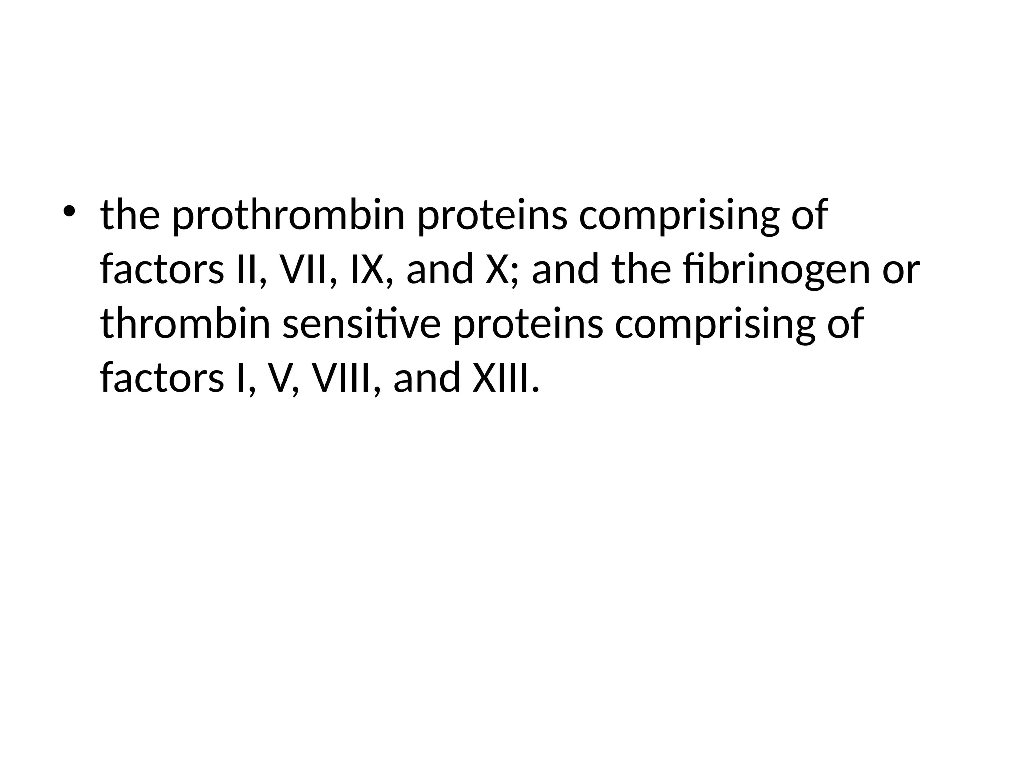 • the prothrombin proteins comprising of
factors II, VII, IX, and X; and the fibrinogen or
thrombin sensitive proteins comprising of
factors I, V, VIII, and XIII.
 