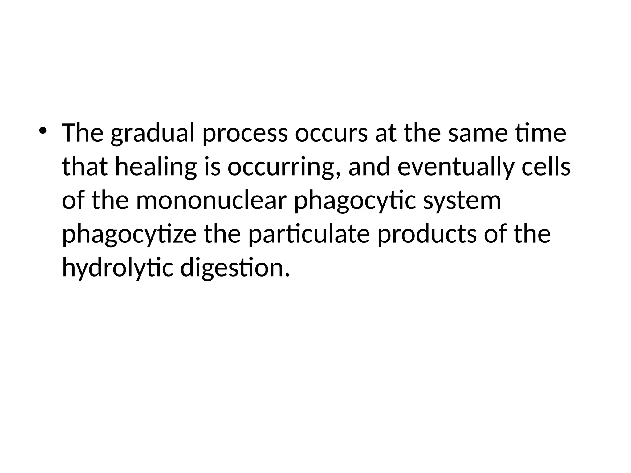 • The gradual process occurs at the same time
that healing is occurring, and eventually cells
of the mononuclear phagocytic system
phagocytize the particulate products of the
hydrolytic digestion.
 