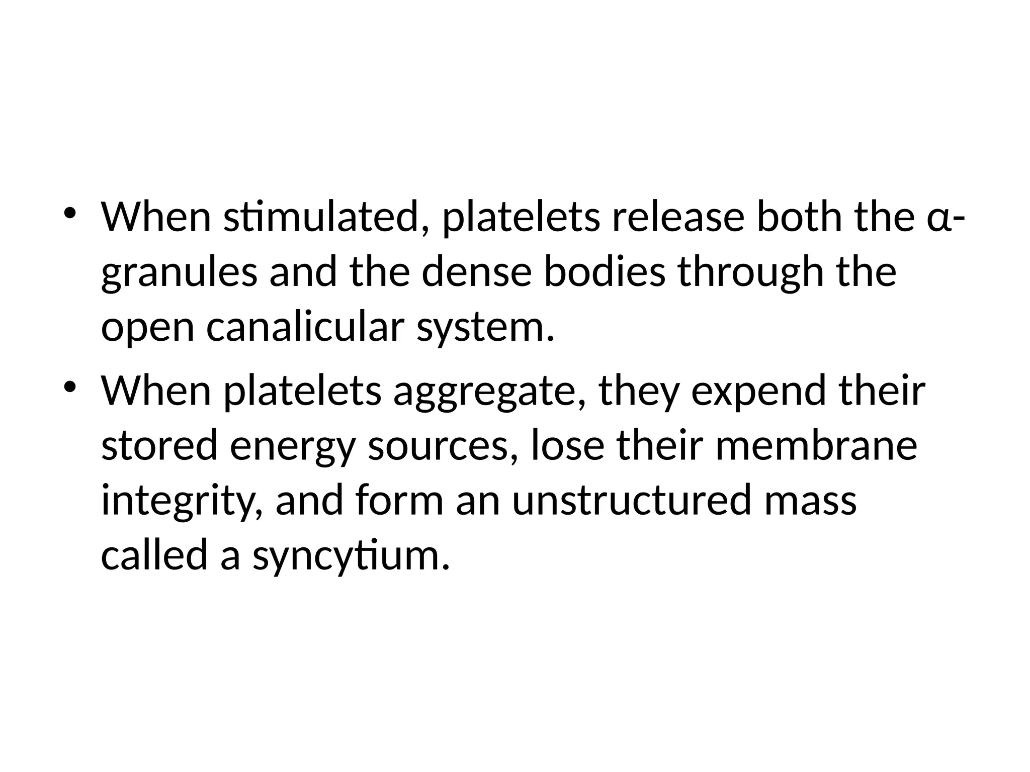 • When stimulated, platelets release both the α-
granules and the dense bodies through the
open canalicular system.
• When platelets aggregate, they expend their
stored energy sources, lose their membrane
integrity, and form an unstructured mass
called a syncytium.
 