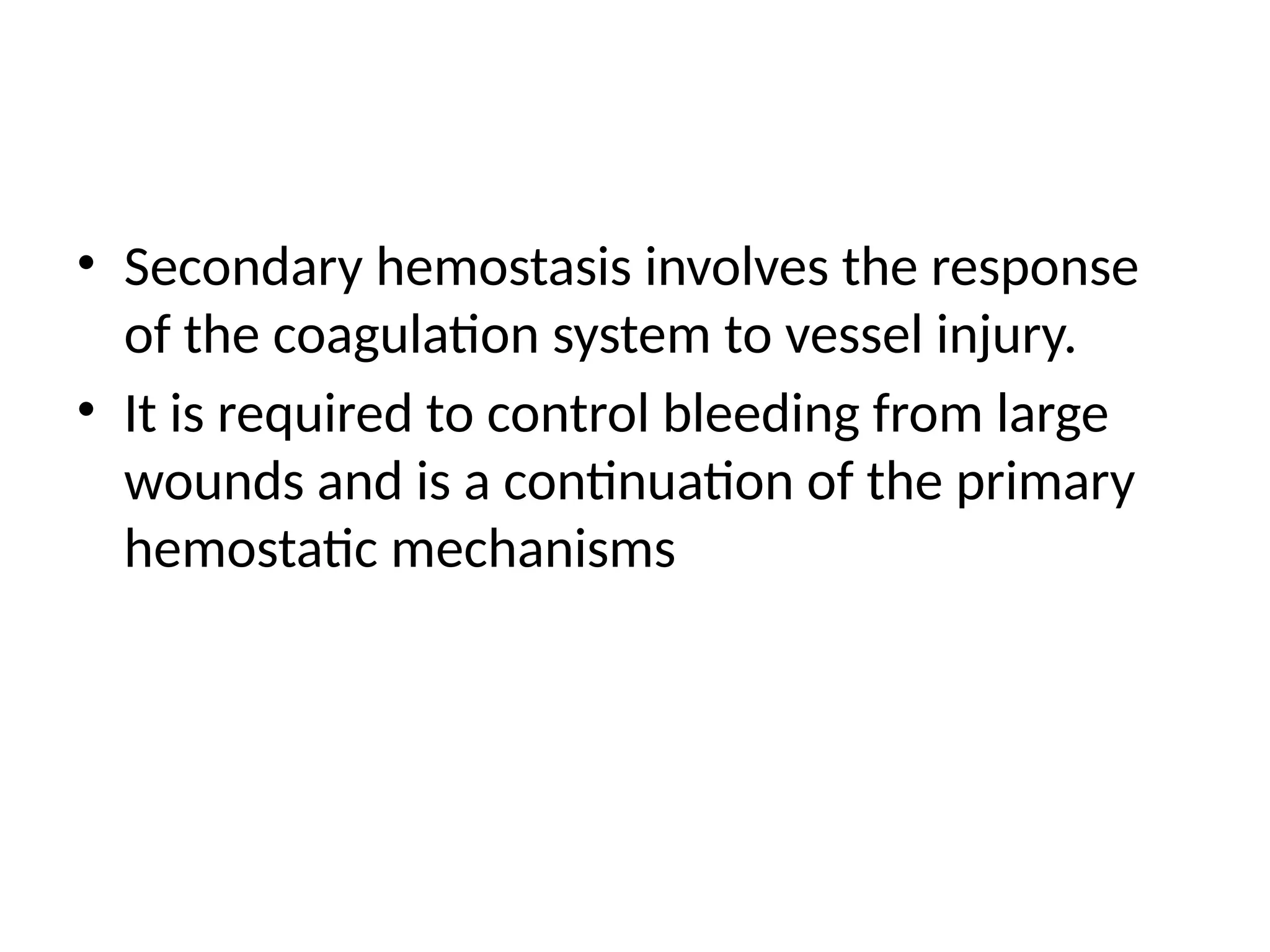 • Secondary hemostasis involves the response
of the coagulation system to vessel injury.
• It is required to control bleeding from large
wounds and is a continuation of the primary
hemostatic mechanisms
 