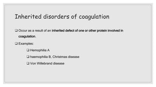 Inherited disorders of coagulation
 Occur as a result of an inherited defect of one or other protein involved in
coagulation.
 Examples:
 Hemophilia A
 haemophilia B, Christmas disease
 Von Willebrand disease
 