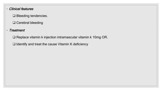 ◦ Clinical features
 Bleeding tendencies.
 Cerebral bleeding
◦ Treatment
 Replace vitamin k injection intramascular vitamin k 10mg OR.
 Identify and treat the cause Vitamin K deficiency
 