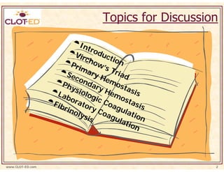 Topics for Discussion

                            I nt
                                 ro d
                          Vi r        uct
                               cho        ion
                        P ri        w’s
                             ma          Tri
                                  ry
                       Sec
                           on        He ad
                     Ph         dar mos
                        ysi          yH        tas
                   Lab olog             em         is
                        o ra       ic C      ost
                  Fib        tor        oag asis
                      rin         yC
                          ol y
                               sis    oag ulatio
                                           ul a       n
                                                tio
                                                    n




www.CLOT-ED.com                                           2
 
