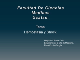 Tema
Hemostasia y Shock
Maynor A. Ponce Ortiz
Estudiante de 3 año de Medicina.
Rotación de Cirugía.
 