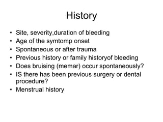 History
• Site, severity,duration of bleeding
• Age of the symtomp onset
• Spontaneous or after trauma
• Previous history or family historyof bleeding
• Does bruising (memar) occur spontaneously?
• IS there has been previous surgery or dental
  procedure?
• Menstrual history
 