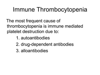 Immune Thrombocytopenia
The most frequent cause of
thrombocytopenia is immune mediated
platelet destruction due to:
     1. autoantibodies
     2. drug-dependent antibodies
     3. alloantibodies
 