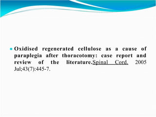 ● Oxidised regenerated cellulose as a cause of
paraplegia after thoracotomy: case report and
review of the literature.Spinal Cord. 2005
Jul;43(7):445-7.
 