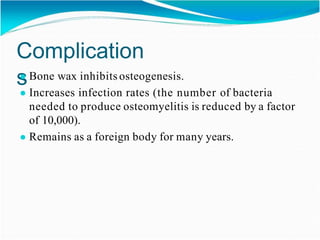 Complication
s
● Bone wax inhibits osteogenesis.
● Increases infection rates (the number of bacteria
needed to produce osteomyelitis is reduced by a factor
of 10,000).
● Remains as a foreign body for many years.
 