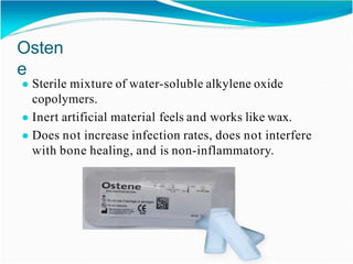 Osten
e
● Sterile mixture of water-soluble alkylene oxide
copolymers.
● Inert artificial material feels and works like wax.
● Does not increase infection rates, does not interfere
with bone healing, and is non-inflammatory.
 