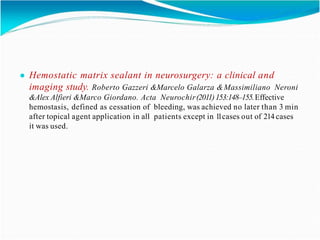 ● Hemostatic matrix sealant in neurosurgery: a clinical and
imaging study. Roberto Gazzeri &Marcelo Galarza &Massimiliano Neroni
&Alex Alfieri &Marco Giordano. Acta Neurochir(2011)153:148–155.Effective
hemostasis, defined as cessation of bleeding, was achieved no later than 3 min
after topical agent application in all patients except in 1
1cases out of 214 cases
it was used.
 
