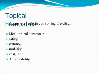 Topical
hemostats
● Agents that help in controlling bleeding.
● Ideal topical hemostat:
safety,
efficacy,
usability,
cost, and
Approvability
 