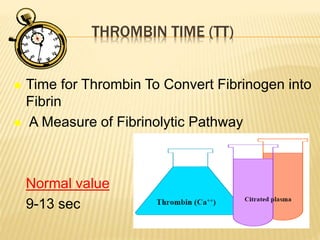 THROMBIN TIME (TT) 
 Time for Thrombin To Convert Fibrinogen into 
Fibrin 
 A Measure of Fibrinolytic Pathway 
Normal value 
9-13 sec 
 