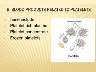 B. BLOOD PRODUCTS RELATED TO PLATELETS 
 These include: 
i. Platelet rich plasma 
ii. Platelet concentrate 
iii. Frozen platelets 
 