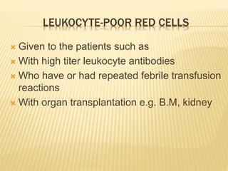 LEUKOCYTE-POOR RED CELLS 
 Given to the patients such as 
 With high titer leukocyte antibodies 
 Who have or had repeated febrile transfusion 
reactions 
 With organ transplantation e.g. B.M, kidney 
 