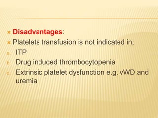  Disadvantages: 
 Platelets transfusion is not indicated in; 
a. ITP 
b. Drug induced thrombocytopenia 
c. Extrinsic platelet dysfunction e.g. vWD and 
uremia 
 