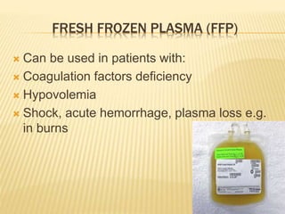FRESH FROZEN PLASMA (FFP) 
 Can be used in patients with: 
 Coagulation factors deficiency 
 Hypovolemia 
 Shock, acute hemorrhage, plasma loss e.g. 
in burns 
 