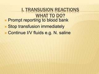 I. TRANSUSION REACTIONS 
WHAT TO DO? 
 Prompt reporting to blood bank 
 Stop transfusion immediately 
 Continue I/V fluids e.g. N. saline 
 