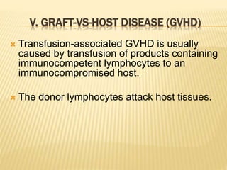 V. GRAFT-VS-HOST DISEASE (GVHD) 
 Transfusion-associated GVHD is usually 
caused by transfusion of products containing 
immunocompetent lymphocytes to an 
immunocompromised host. 
 The donor lymphocytes attack host tissues. 
 