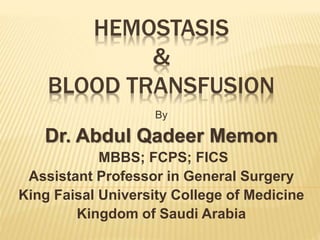 HEMOSTASIS 
& 
BLOOD TRANSFUSION 
By 
Dr. Abdul Qadeer Memon 
MBBS; FCPS; FICS 
Assistant Professor in General Surgery 
King Faisal University College of Medicine 
Kingdom of Saudi Arabia 
 