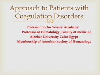 Approach to Patients with 
Coagulation Disorders 
 
Professor doctor Yousry Alzohairy 
Professor of Hematology ,Faculty of medicine 
Alazhar University Cairo-Egypt 
Membership of American society of Hematology 
 