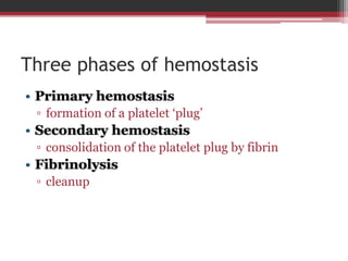 Three phases of hemostasis
• Primary hemostasis
▫ formation of a platelet ‘plug’
• Secondary hemostasis
▫ consolidation of the platelet plug by fibrin
• Fibrinolysis
▫ cleanup
 