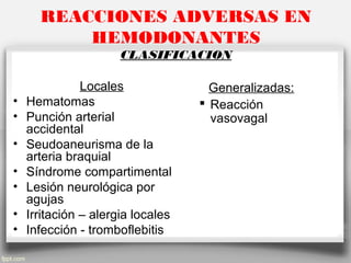 REACCIONES ADVERSAS EN
HEMODONANTES
CLASIFICACION
Locales
• Hematomas
• Punción arterial
accidental
• Seudoaneurisma de la
arteria braquial
• Síndrome compartimental
• Lesión neurológica por
agujas
• Irritación – alergia locales
• Infección - tromboflebitis
Generalizadas:
 Reacción
vasovagal
 
