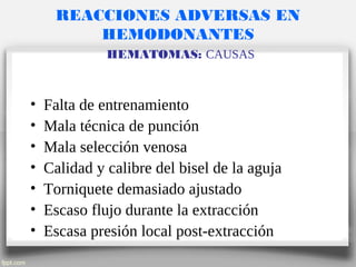 REACCIONES ADVERSAS EN
HEMODONANTES
HEMATOMAS: CAUSAS
• Falta de entrenamiento
• Mala técnica de punción
• Mala selección venosa
• Calidad y calibre del bisel de la aguja
• Torniquete demasiado ajustado
• Escaso flujo durante la extracción
• Escasa presión local post-extracción
 