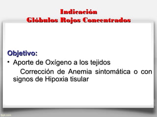 IndicaciónIndicación
Glóbulos Rojos ConcentradosGlóbulos Rojos Concentrados
Objetivo:Objetivo:
• Aporte de Oxígeno a los tejidosAporte de Oxígeno a los tejidos
Corrección de Anemia sintomática o conCorrección de Anemia sintomática o con
signos de Hipoxia tisularsignos de Hipoxia tisular
 