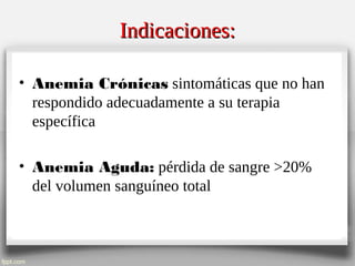 Indicaciones:Indicaciones:
• Anemia Crónicas sintomáticas que no han
respondido adecuadamente a su terapia
específica
• Anemia Aguda: pérdida de sangre >20%
del volumen sanguíneo total
 