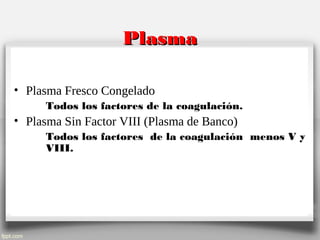 PlasmaPlasma
• Plasma Fresco Congelado
Todos los factores de la coagulación.
• Plasma Sin Factor VIII (Plasma de Banco)
Todos los factores de la coagulación menos V y
VIII.
 