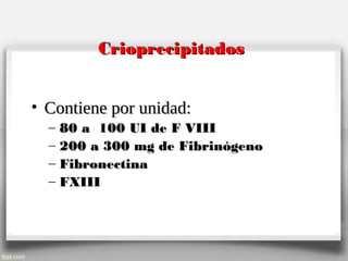 CrioprecipitadosCrioprecipitados
• Contiene por unidad:Contiene por unidad:
– 80 a 100 UI de F VIII80 a 100 UI de F VIII
– 200 a 300 mg de Fibrinógeno200 a 300 mg de Fibrinógeno
– FibronectinaFibronectina
– FXIIIFXIII
 