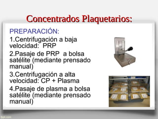 Concentrados Plaquetarios:Concentrados Plaquetarios:
PREPARACIÓN:
1.Centrifugación a baja
velocidad: PRP
2.Pasaje de PRP a bolsa
satélite (mediante prensado
manual)
3.Centrifugación a alta
velocidad: CP + Plasma
4.Pasaje de plasma a bolsa
satélite (mediante prensado
manual)
 
