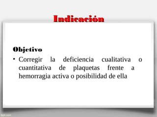 IndicaciónIndicación
Objetivo
• Corregir la deficiencia cualitativa o
cuantitativa de plaquetas frente a
hemorragia activa o posibilidad de ella
 