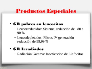 Productos Especiales
• GR pobres en leucocitos
– Leucorreducidos: Sistema; reducción de 80 a
90 %
– Leucodepletados: Filtros IV generación
reducción de 99,99 %
• GR Irradiados
– Radiación Gamma: Inactivación de Linfocitos
 