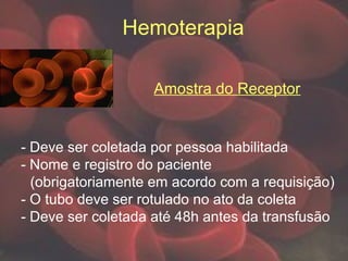 Hemoterapia
- Deve ser coletada por pessoa habilitada
- Nome e registro do paciente
(obrigatoriamente em acordo com a requisição)
- O tubo deve ser rotulado no ato da coleta
- Deve ser coletada até 48h antes da transfusão
Amostra do Receptor
 