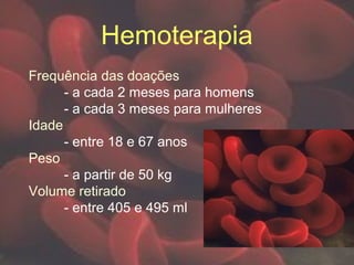 Hemoterapia
Frequência das doações
- a cada 2 meses para homens
- a cada 3 meses para mulheres
Idade
- entre 18 e 67 anos
Peso
- a partir de 50 kg
Volume retirado
- entre 405 e 495 ml
 