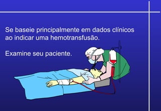 Se baseie principalmente em dados clínicos
ao indicar uma hemotransfusão.
Examine seu paciente.
 