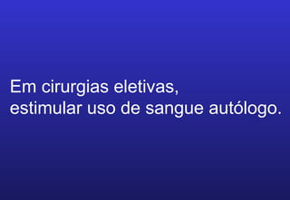 Em cirurgias eletivas,
estimular uso de sangue autólogo.
 