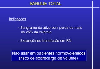 SANGUE TOTAL
Indicações
- Sangramento ativo com perda de mais
de 25% da volemia
- Exsangüíneo-transfusão em RN
Não usar em pacientes normovolêmicos
(risco de sobrecarga de volume)
 