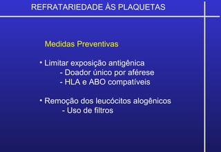 Medidas Preventivas
• Limitar exposição antigênica
- Doador único por aférese
- HLA e ABO compatíveis
• Remoção dos leucócitos alogênicos
- Uso de filtros
REFRATARIEDADE ÀS PLAQUETAS
 