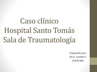 Caso clínico
Hospital Santo Tomás
Sala de Traumatología
Preparado por:
Gil A. Castillo F.
8-879-896
 