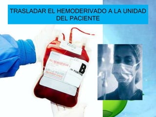 TRASLADAR EL HEMODERIVADO A LA UNIDAD 
DEL PACIENTE 
 