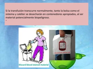 Si la transfusión transcurre normalmente, tanto la bolsa como el 
sistema y catéter se desecharán en contenedores apropiados, al ser 
material potencialmente biopeligroso. . 
 