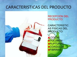 CARACTERISTICAS DEL PRODUCTO 
RECEPCIÓN DEL 
PRODUCTO: 
CARACTERISTIC 
AS FISICAS DEL 
PRODUCTO: 
COLOR 
VOLUMEN 
RUPTURAS 
COAGULOS 
FIBRINAS 
 