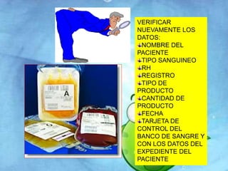 VERIFICAR 
NUEVAMENTE LOS 
DATOS: 
NOMBRE DEL 
PACIENTE 
TIPO SANGUINEO 
RH 
REGISTRO 
TIPO DE 
PRODUCTO 
CANTIDAD DE 
PRODUCTO 
FECHA 
TARJETA DE 
CONTROL DEL 
BANCO DE SANGRE Y 
CON LOS DATOS DEL 
EXPEDIENTE DEL 
PACIENTE 
 