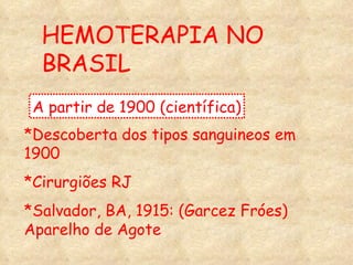 A partir de 1900 (científica) HEMOTERAPIA NO BRASIL *Descoberta dos tipos sanguineos em 1900 *Cirurgiões RJ *Salvador, BA, 1915: (Garcez Fróes) Aparelho de Agote 