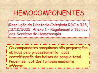 HEMOCOMPONENTES Resolução da Diretoria Colegiada RDC n 343, 13/12/2002, Anexo 1 - Regulamento Técnico dos Serviços de Hemoterapia Os componentes sanguíneos são preparações obtidas pelo processamento,  após centrifugação das bolsas de sangue total. Podem ser obtidos também mediante aférese. 