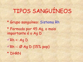 TIPOS SANGUÍNEOS * Grupo sanguíneo:  Sistema Rh * Formado por 45 Ag, o mais importante é o Ag D Rh +: Ag D Rh -: Ø Ag D (15% pop) * DHRN 