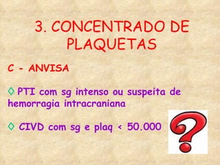3. CONCENTRADO DE PLAQUETAS C - ANVISA ◊   PTI com sg intenso ou suspeita de hemorragia intracraniana ◊   CIVD com sg e plaq < 50.000 